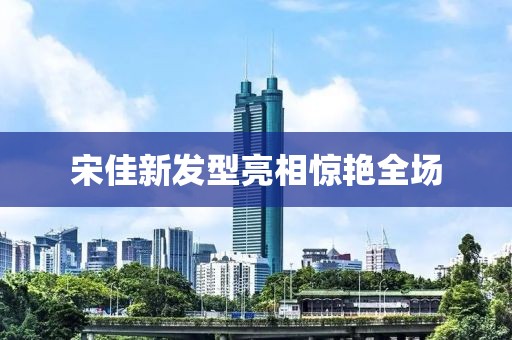 宋佳新發(fā)型亮相驚艷全場
