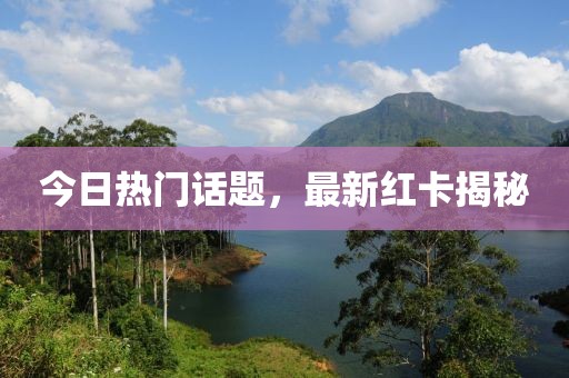 今日熱門話題，最新紅卡揭秘