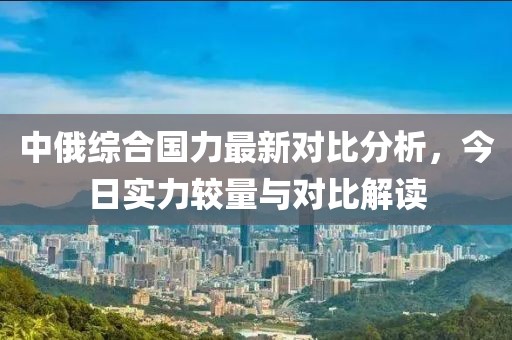 中俄綜合國力最新對比分析，今日實力較量與對比解讀