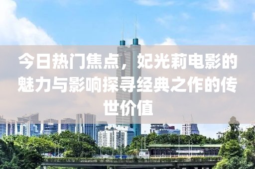 今日熱門焦點，妃光莉電影的魅力與影響探尋經(jīng)典之作的傳世價值