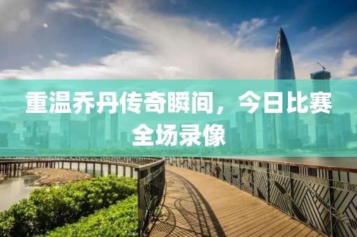 重溫喬丹傳奇瞬間，今日比賽全場(chǎng)錄像