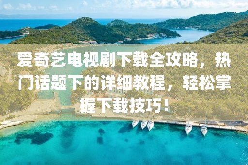 愛(ài)奇藝電視劇下載全攻略，熱門話題下的詳細(xì)教程，輕松掌握下載技巧！