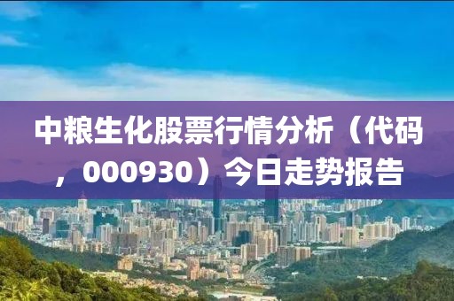 中糧生化股票行情分析（代碼，000930）今日走勢報告