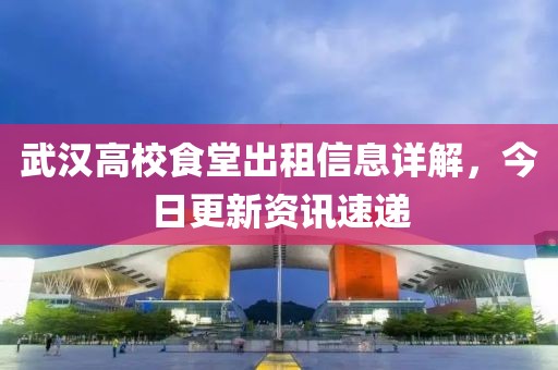 武漢高校食堂出租信息詳解，今日更新資訊速遞