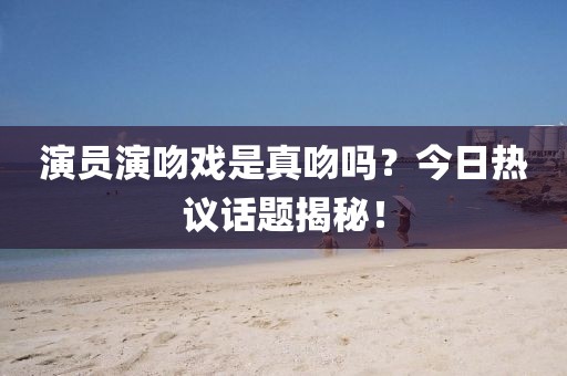 演員演吻戲是真吻嗎？今日熱議話題揭秘！