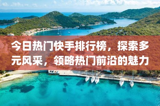 今日熱門(mén)快手排行榜，探索多元風(fēng)采，領(lǐng)略熱門(mén)前沿的魅力