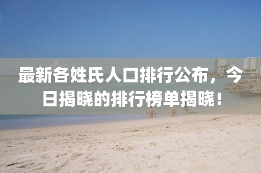 最新各姓氏人口排行公布，今日揭曉的排行榜單揭曉！