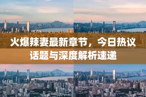 火爆辣妻最新章節(jié)，今日熱議話題與深度解析速遞