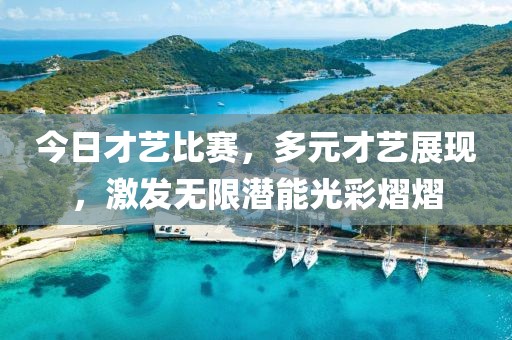 今日才藝比賽，多元才藝展現(xiàn)，激發(fā)無限潛能光彩熠熠