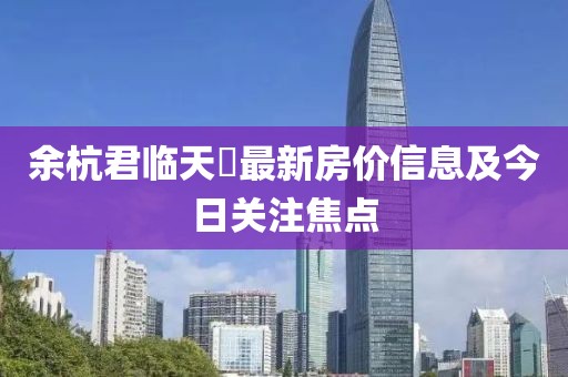 余杭君臨天峯最新房價信息及今日關(guān)注焦點