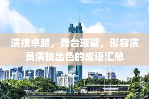 演技卓越，舞臺璀璨，形容演員演技出色的成語匯總