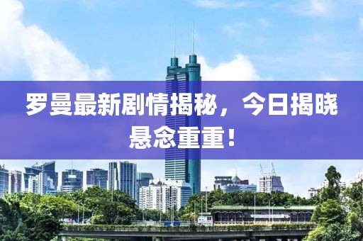 羅曼最新劇情揭秘，今日揭曉懸念重重！