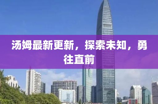 湯姆最新更新，探索未知，勇往直前