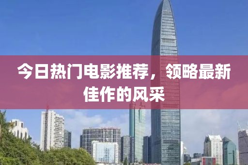 今日熱門(mén)電影推薦，領(lǐng)略最新佳作的風(fēng)采