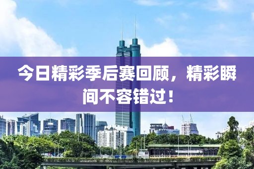 今日精彩季后賽回顧，精彩瞬間不容錯過！