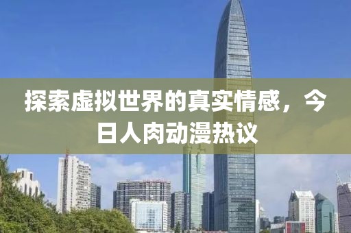 探索虛擬世界的真實(shí)情感，今日人肉動(dòng)漫熱議