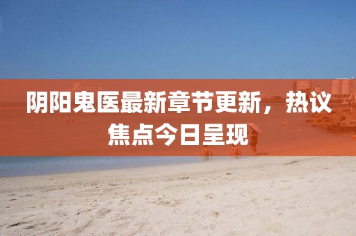 陰陽鬼醫(yī)最新章節(jié)更新，熱議焦點今日呈現(xiàn)