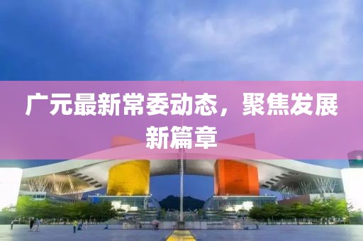 廣元最新常委動態(tài)，聚焦發(fā)展新篇章