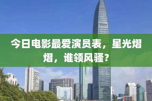 今日電影最愛演員表，星光熠熠，誰領(lǐng)風騷？