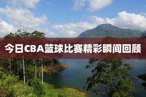 今日CBA籃球比賽精彩瞬間回顧