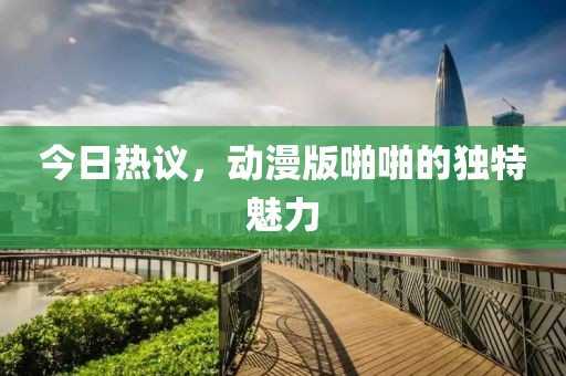 今日熱議，動漫版啪啪的獨(dú)特魅力