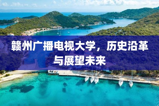 贛州廣播電視大學(xué)，歷史沿革與展望未來