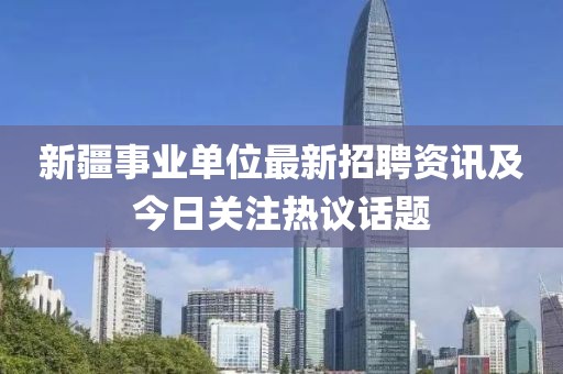 新疆事業(yè)單位最新招聘資訊及今日關(guān)注熱議話題