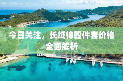 今日關(guān)注，長(zhǎng)絨棉四件套價(jià)格全面解析