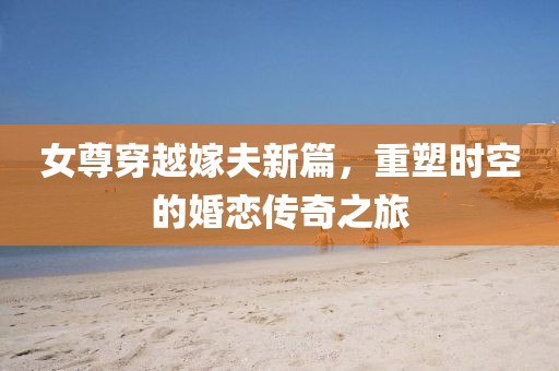 女尊穿越嫁夫新篇，重塑時(shí)空的婚戀傳奇之旅