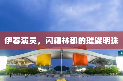 伊春演員，閃耀林都的璀璨明珠