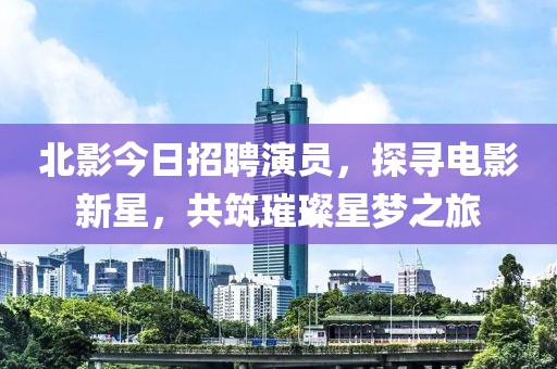 北影今日招聘演員，探尋電影新星，共筑璀璨星夢之旅