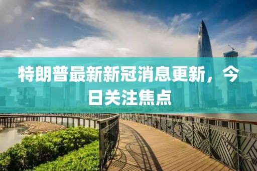 特朗普最新新冠消息更新，今日關(guān)注焦點(diǎn)