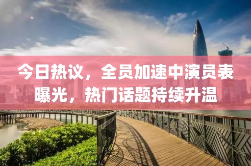 今日熱議，全員加速中演員表曝光，熱門話題持續(xù)升溫