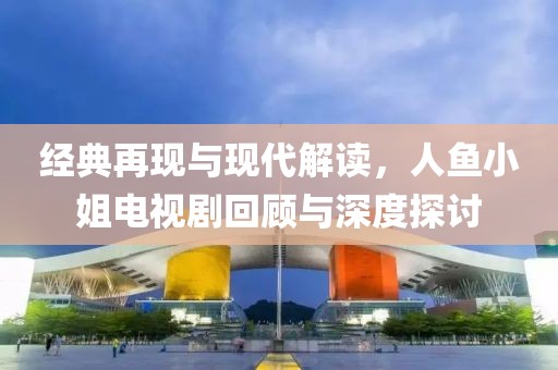 經(jīng)典再現(xiàn)與現(xiàn)代解讀，人魚(yú)小姐電視劇回顧與深度探討