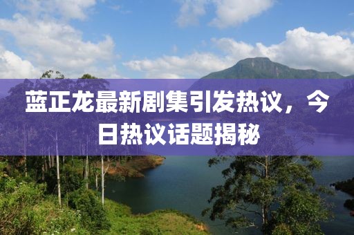 藍正龍最新劇集引發(fā)熱議，今日熱議話題揭秘