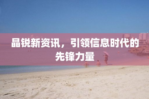 晶銳新資訊，引領(lǐng)信息時(shí)代的先鋒力量