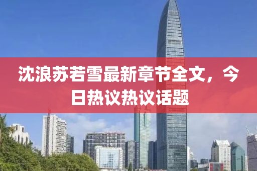 沈浪蘇若雪最新章節(jié)全文，今日熱議熱議話題