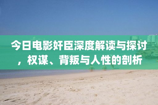 今日電影奸臣深度解讀與探討，權(quán)謀、背叛與人性的剖析