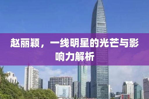 趙麗穎，一線明星的光芒與影響力解析
