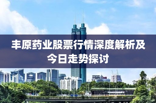 豐原藥業(yè)股票行情深度解析及今日走勢探討