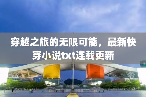 穿越之旅的無限可能，最新快穿小說txt連載更新