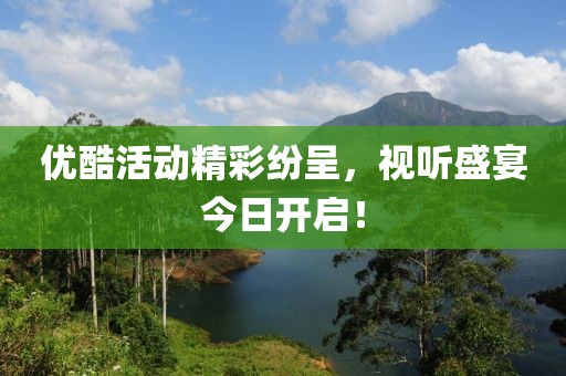 優(yōu)酷活動(dòng)精彩紛呈，視聽盛宴今日開啟！
