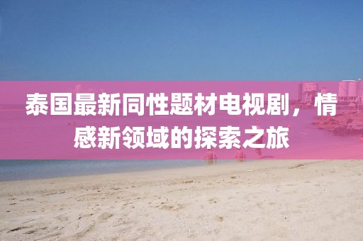 泰國(guó)最新同性題材電視劇，情感新領(lǐng)域的探索之旅