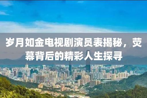 歲月如金電視劇演員表揭秘，熒幕背后的精彩人生探尋