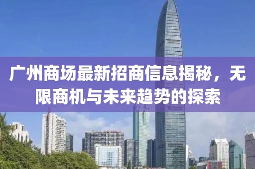 廣州商場(chǎng)最新招商信息揭秘，無(wú)限商機(jī)與未來(lái)趨勢(shì)的探索
