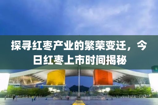 探尋紅棗產(chǎn)業(yè)的繁榮變遷，今日紅棗上市時間揭秘