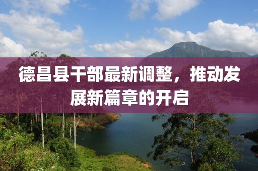 德昌縣干部最新調(diào)整，推動(dòng)發(fā)展新篇章的開(kāi)啟