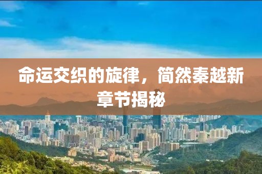 命運交織的旋律，簡然秦越新章節(jié)揭秘