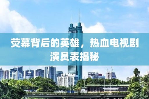 熒幕背后的英雄，熱血電視劇演員表揭秘