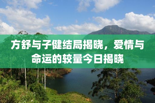 方舒與子健結局揭曉，愛情與命運的較量今日揭曉